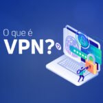 VPN: Veja Como Usar no PC e no Celular e Entenda as Vantagens